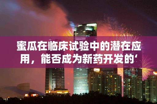 蜜瓜在临床试验中的潜在应用，能否成为新药开发的‘甜蜜’选择？