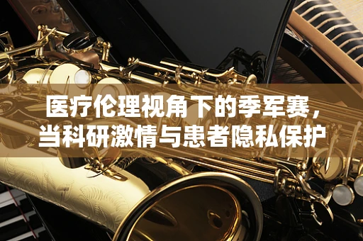医疗伦理视角下的季军赛，当科研激情与患者隐私保护如何平衡？