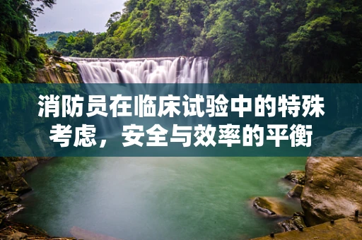 消防员在临床试验中的特殊考虑，安全与效率的平衡