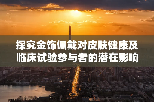 探究金饰佩戴对皮肤健康及临床试验参与者的潜在影响