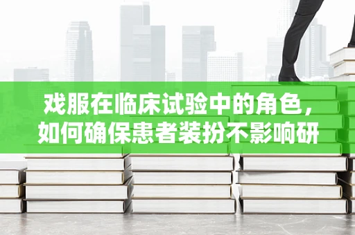 戏服在临床试验中的角色，如何确保患者装扮不影响研究结果？