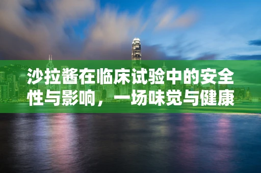 沙拉酱在临床试验中的安全性与影响，一场味觉与健康的较量