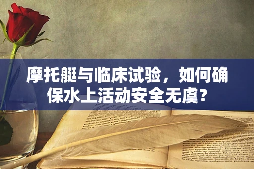 摩托艇与临床试验，如何确保水上活动安全无虞？