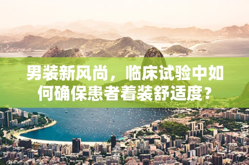 男装新风尚，临床试验中如何确保患者着装舒适度？