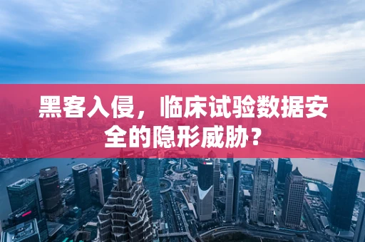 黑客入侵，临床试验数据安全的隐形威胁？