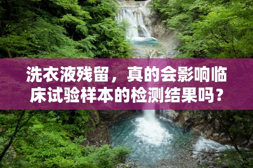 洗衣液残留，真的会影响临床试验样本的检测结果吗？