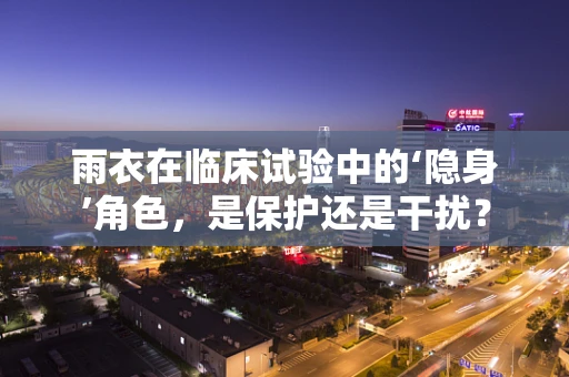 雨衣在临床试验中的‘隐身’角色，是保护还是干扰？