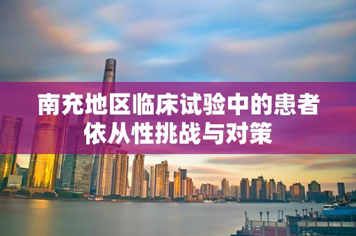 南充地区临床试验中的患者依从性挑战与对策