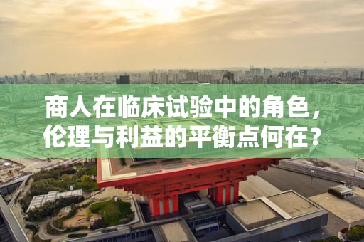 商人在临床试验中的角色，伦理与利益的平衡点何在？