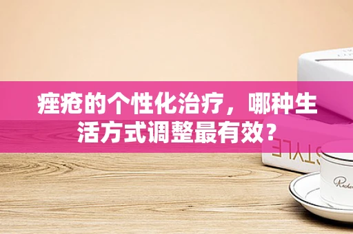 痤疮的个性化治疗，哪种生活方式调整最有效？