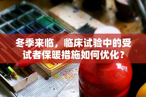 冬季来临，临床试验中的受试者保暖措施如何优化？