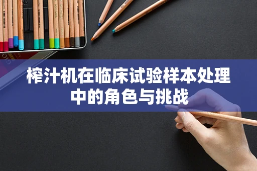 榨汁机在临床试验样本处理中的角色与挑战