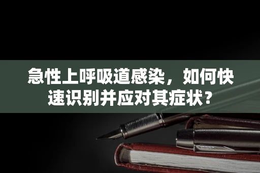 急性上呼吸道感染，如何快速识别并应对其症状？