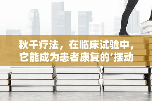 秋千疗法，在临床试验中，它能成为患者康复的‘摆动’新选择吗？
