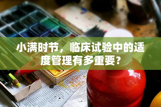 小满时节，临床试验中的适度管理有多重要？