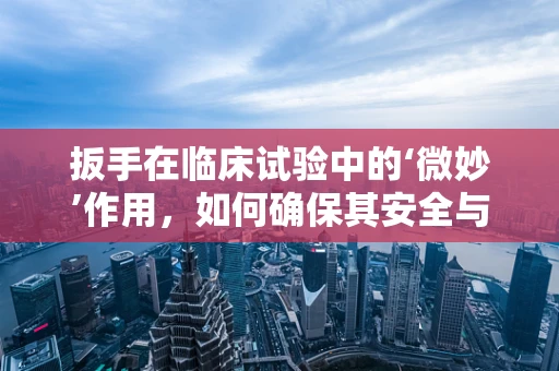 扳手在临床试验中的‘微妙’作用，如何确保其安全与合规？