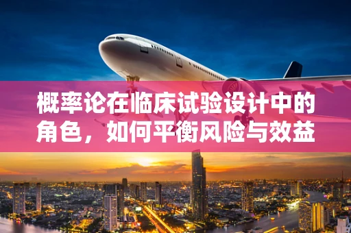 概率论在临床试验设计中的角色，如何平衡风险与效益？