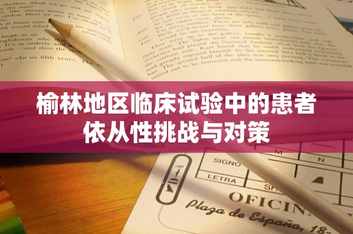 榆林地区临床试验中的患者依从性挑战与对策