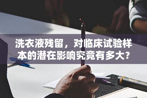 洗衣液残留，对临床试验样本的潜在影响究竟有多大？