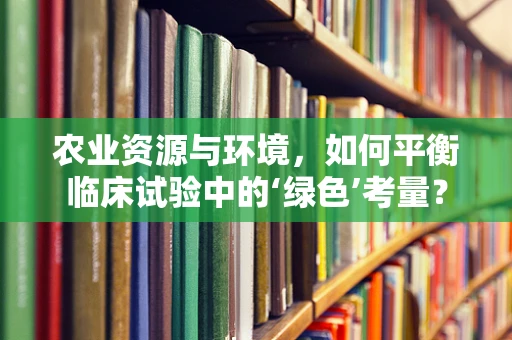 农业资源与环境，如何平衡临床试验中的‘绿色’考量？