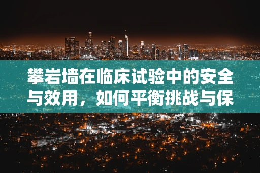 攀岩墙在临床试验中的安全与效用，如何平衡挑战与保护？