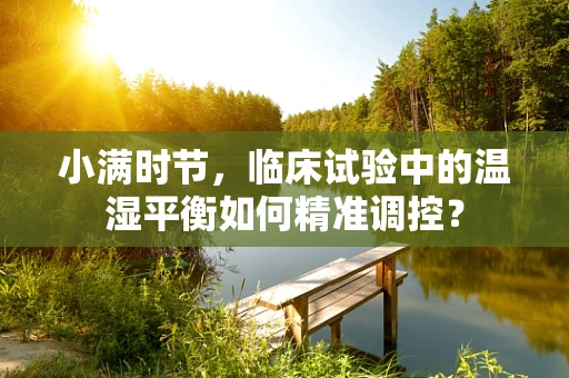 小满时节，临床试验中的温湿平衡如何精准调控？