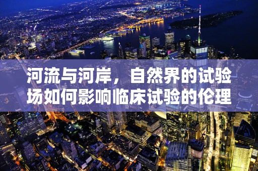 河流与河岸，自然界的试验场如何影响临床试验的伦理考量？