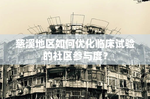 慈溪地区如何优化临床试验的社区参与度？