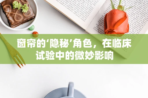 窗帘的‘隐秘’角色，在临床试验中的微妙影响