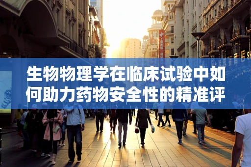 生物物理学在临床试验中如何助力药物安全性的精准评估？