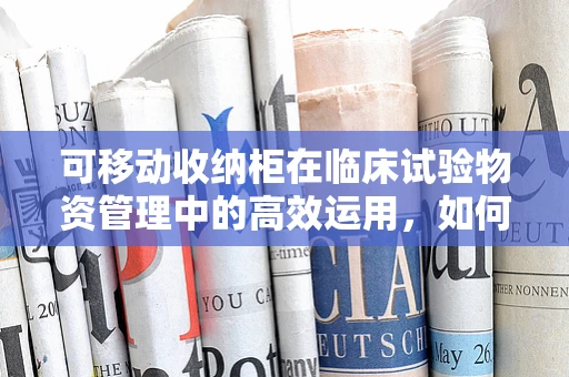 可移动收纳柜在临床试验物资管理中的高效运用，如何优化空间与流程？