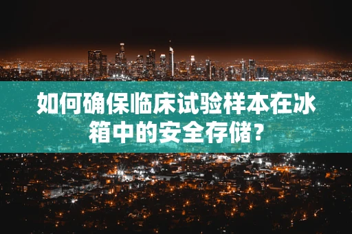 如何确保临床试验样本在冰箱中的安全存储？