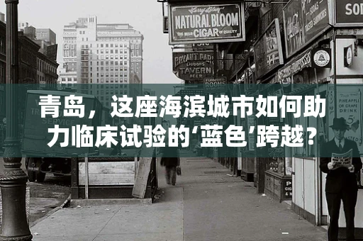 青岛，这座海滨城市如何助力临床试验的‘蓝色’跨越？