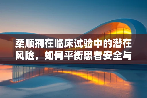 柔顺剂在临床试验中的潜在风险，如何平衡患者安全与护理效果？