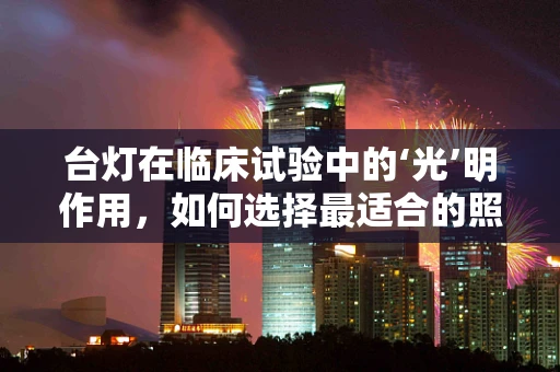 台灯在临床试验中的‘光’明作用，如何选择最适合的照明设备？