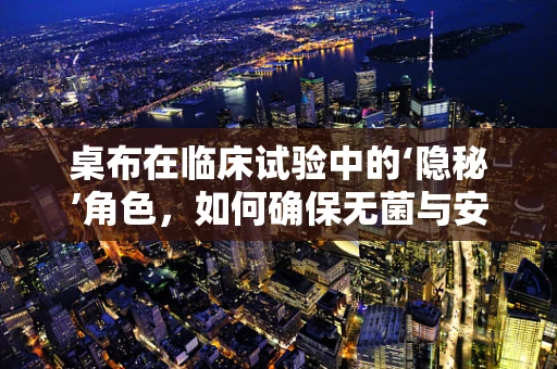 桌布在临床试验中的‘隐秘’角色，如何确保无菌与安全的双重保障？
