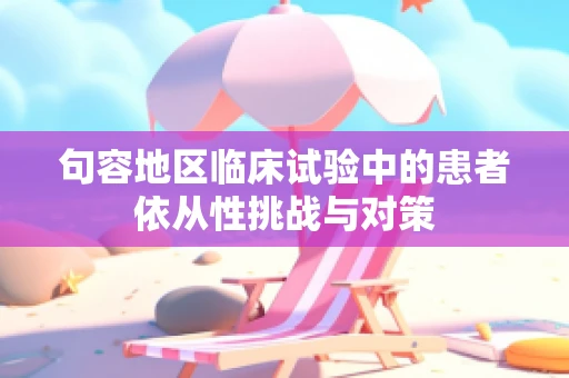 句容地区临床试验中的患者依从性挑战与对策