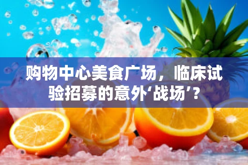 购物中心美食广场，临床试验招募的意外‘战场’？