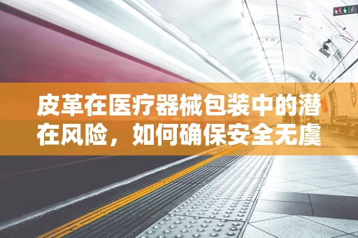皮革在医疗器械包装中的潜在风险，如何确保安全无虞？