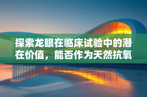 探索龙眼在临床试验中的潜在价值，能否作为天然抗氧化剂？