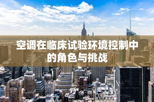 空调在临床试验环境控制中的角色与挑战