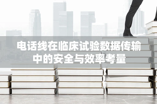 电话线在临床试验数据传输中的安全与效率考量