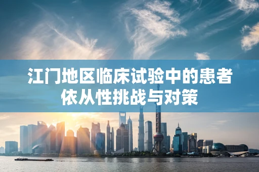 江门地区临床试验中的患者依从性挑战与对策
