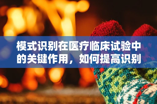 模式识别在医疗临床试验中的关键作用，如何提高识别准确度？