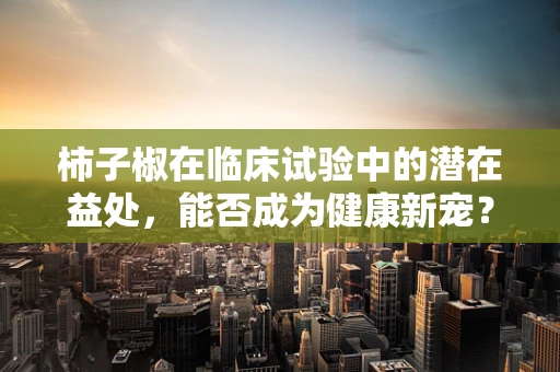 柿子椒在临床试验中的潜在益处，能否成为健康新宠？