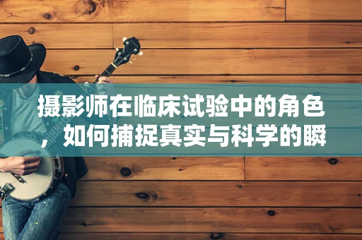 摄影师在临床试验中的角色，如何捕捉真实与科学的瞬间？