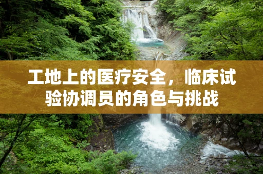 工地上的医疗安全，临床试验协调员的角色与挑战