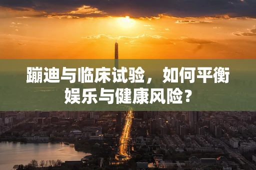蹦迪与临床试验，如何平衡娱乐与健康风险？