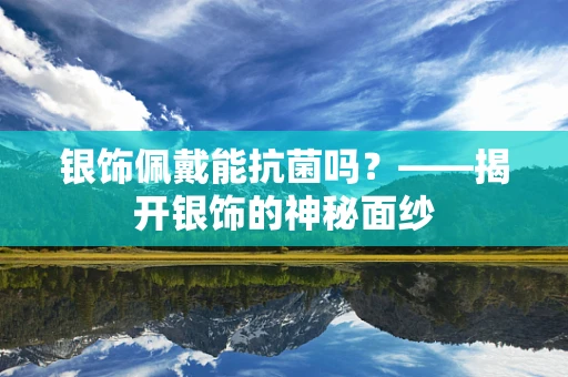 银饰佩戴能抗菌吗？——揭开银饰的神秘面纱