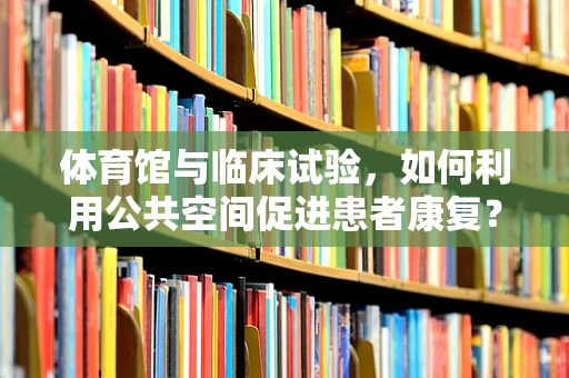 体育馆与临床试验，如何利用公共空间促进患者康复？